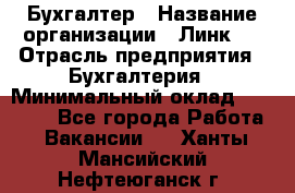 Бухгалтер › Название организации ­ Линк-1 › Отрасль предприятия ­ Бухгалтерия › Минимальный оклад ­ 40 000 - Все города Работа » Вакансии   . Ханты-Мансийский,Нефтеюганск г.